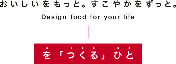 おいしいをもっと。すこやかをずっと。Design food for your lifeを「つくる」ひと